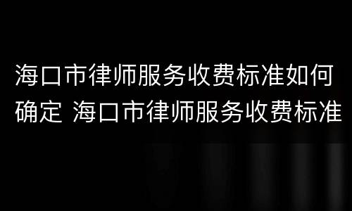 海口市律师服务收费标准如何确定 海口市律师服务收费标准如何确定的