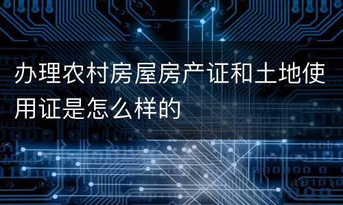 办理农村房屋房产证和土地使用证是怎么样的