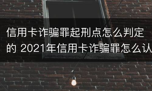 信用卡诈骗罪起刑点怎么判定的 2021年信用卡诈骗罪怎么认定