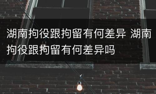 湖南拘役跟拘留有何差异 湖南拘役跟拘留有何差异吗