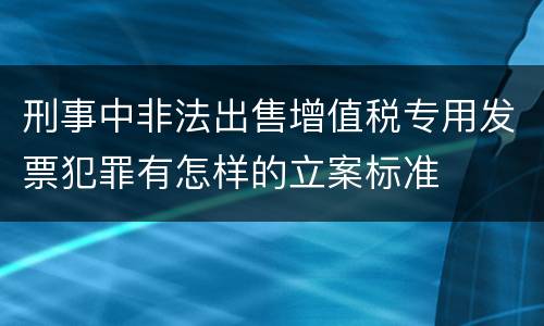 刑事中非法出售增值税专用发票犯罪有怎样的立案标准