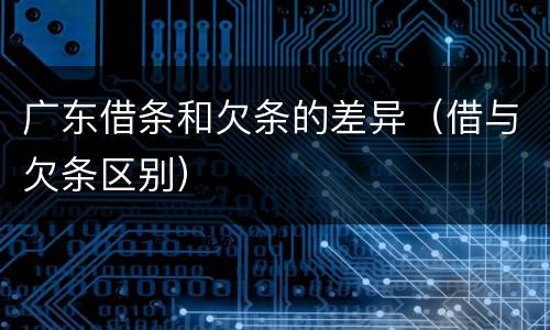 广东借条和欠条的差异（借与欠条区别）