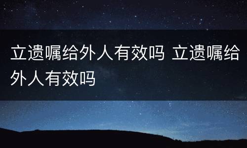 立遗嘱给外人有效吗 立遗嘱给外人有效吗