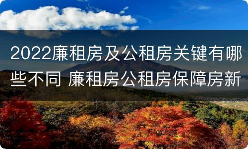 2022廉租房及公租房关键有哪些不同 廉租房公租房保障房新政策