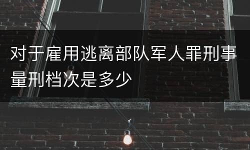 对于雇用逃离部队军人罪刑事量刑档次是多少