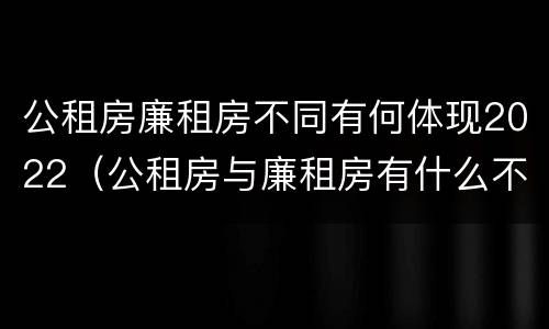 公租房廉租房不同有何体现2022（公租房与廉租房有什么不同）