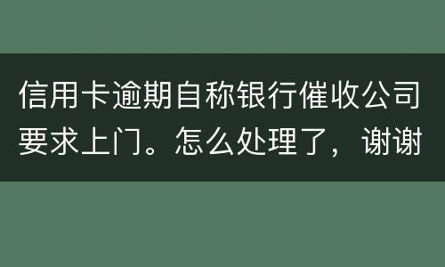 信用卡逾期自称银行催收公司要求上门。怎么处理了，谢谢