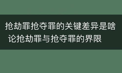 抢劫罪抢夺罪的关键差异是啥 论抢劫罪与抢夺罪的界限