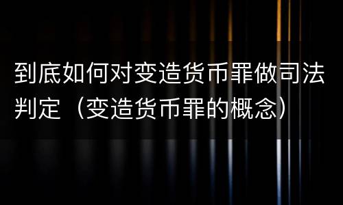 到底如何对变造货币罪做司法判定（变造货币罪的概念）