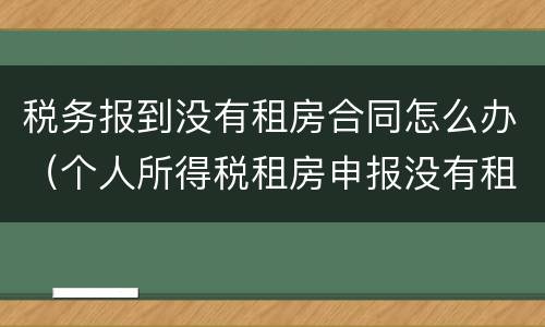税务报到没有租房合同怎么办（个人所得税租房申报没有租房合同）
