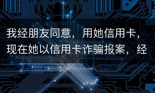 我经朋友同意，用她信用卡，现在她以信用卡诈骗报案，经侦大队也立案了，我该怎么我