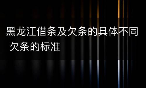 黑龙江借条及欠条的具体不同 欠条的标准