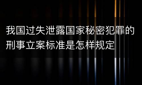 我国过失泄露国家秘密犯罪的刑事立案标准是怎样规定