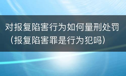 对报复陷害行为如何量刑处罚（报复陷害罪是行为犯吗）