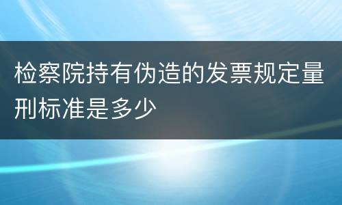 检察院持有伪造的发票规定量刑标准是多少