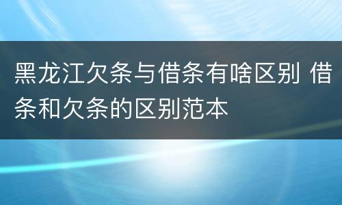 黑龙江欠条与借条有啥区别 借条和欠条的区别范本