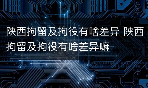 陕西拘留及拘役有啥差异 陕西拘留及拘役有啥差异嘛