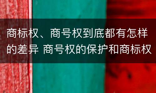 商标权、商号权到底都有怎样的差异 商号权的保护和商标权的保护一样是全国性范围的