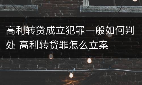 高利转贷成立犯罪一般如何判处 高利转贷罪怎么立案