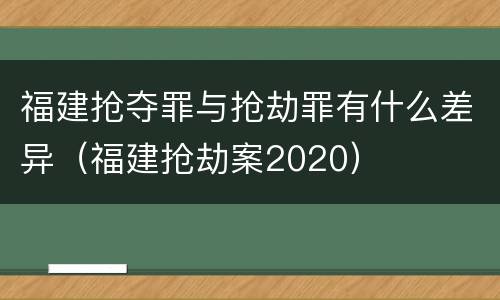 福建抢夺罪与抢劫罪有什么差异（福建抢劫案2020）