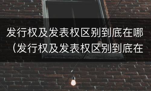 发行权及发表权区别到底在哪（发行权及发表权区别到底在哪）
