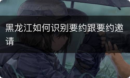 黑龙江如何识别要约跟要约邀请