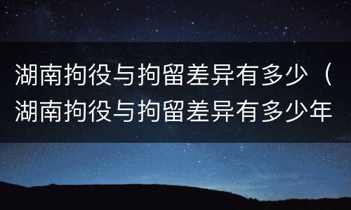 湖南拘役与拘留差异有多少（湖南拘役与拘留差异有多少年）