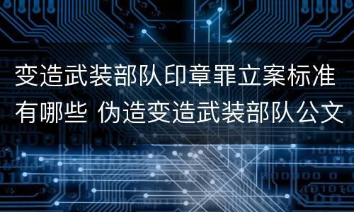 变造武装部队印章罪立案标准有哪些 伪造变造武装部队公文证件印章案例