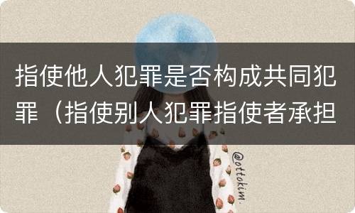 指使他人犯罪是否构成共同犯罪（指使别人犯罪指使者承担什么责任）