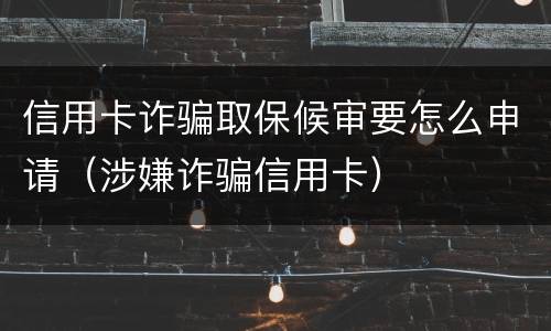 信用卡诈骗取保候审要怎么申请（涉嫌诈骗信用卡）