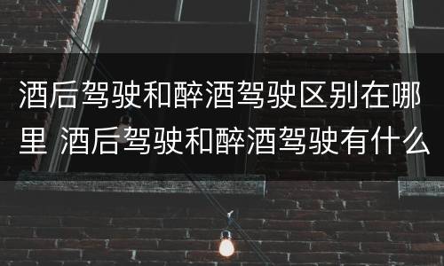 酒后驾驶和醉酒驾驶区别在哪里 酒后驾驶和醉酒驾驶有什么区别