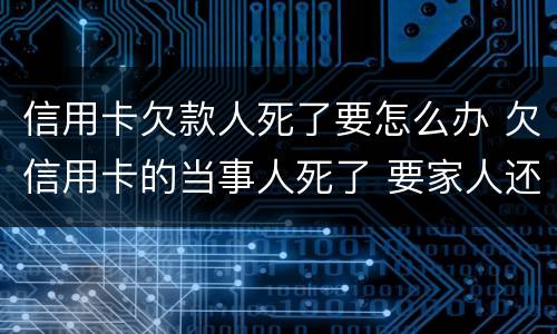 信用卡欠款人死了要怎么办 欠信用卡的当事人死了 要家人还吗?