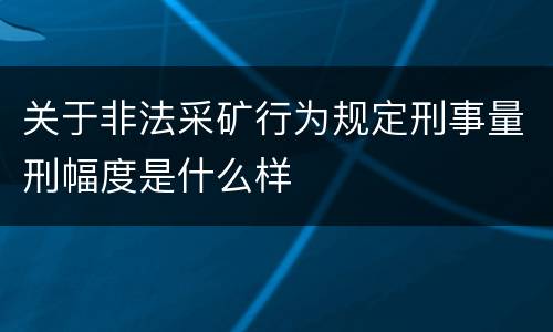 关于非法采矿行为规定刑事量刑幅度是什么样