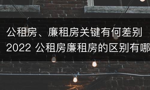 公租房、廉租房关键有何差别2022 公租房廉租房的区别有哪些
