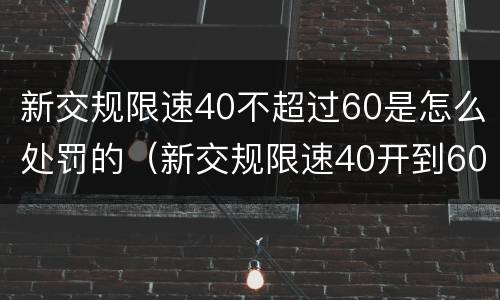 新交规限速40不超过60是怎么处罚的（新交规限速40开到60怎么处罚）