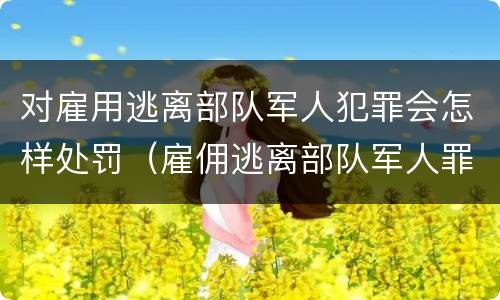 对雇用逃离部队军人犯罪会怎样处罚（雇佣逃离部队军人罪）
