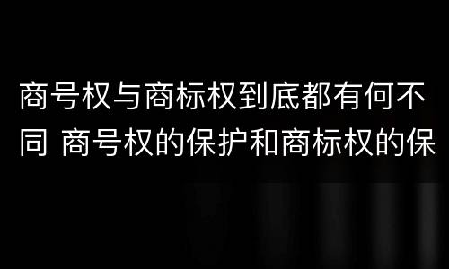 商号权与商标权到底都有何不同 商号权的保护和商标权的保护一样是全国性范围的