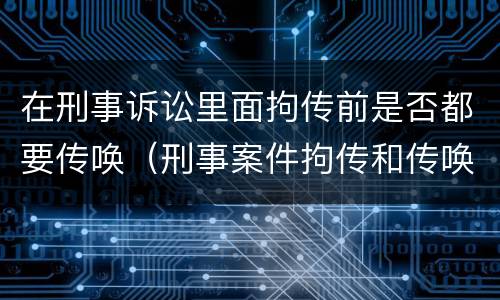 在刑事诉讼里面拘传前是否都要传唤（刑事案件拘传和传唤）