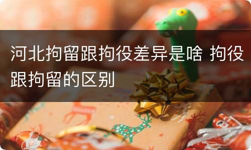 河北拘留跟拘役差异是啥 拘役跟拘留的区别