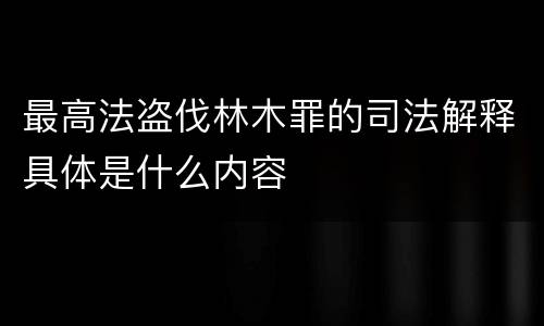最高法盗伐林木罪的司法解释具体是什么内容