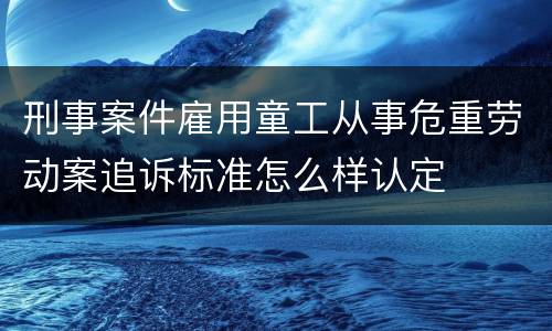刑事案件雇用童工从事危重劳动案追诉标准怎么样认定