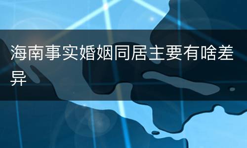 海南事实婚姻同居主要有啥差异