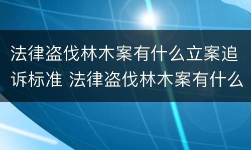 法律盗伐林木案有什么立案追诉标准 法律盗伐林木案有什么立案追诉标准吗