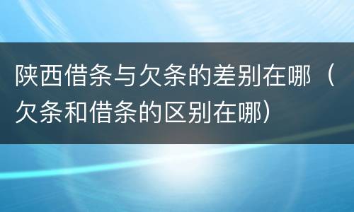 陕西借条与欠条的差别在哪（欠条和借条的区别在哪）
