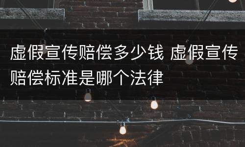 虚假宣传赔偿多少钱 虚假宣传赔偿标准是哪个法律
