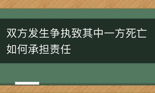 双方发生争执致其中一方死亡如何承担责任