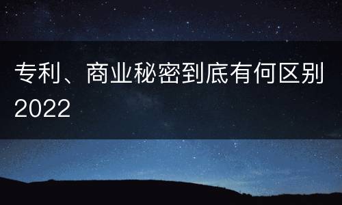 专利、商业秘密到底有何区别2022