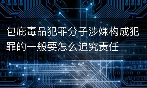 包庇毒品犯罪分子涉嫌构成犯罪的一般要怎么追究责任