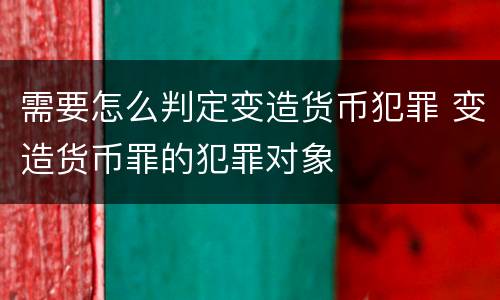 需要怎么判定变造货币犯罪 变造货币罪的犯罪对象