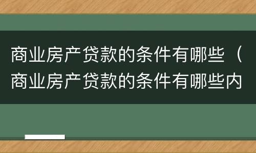 商业房产贷款的条件有哪些（商业房产贷款的条件有哪些内容）